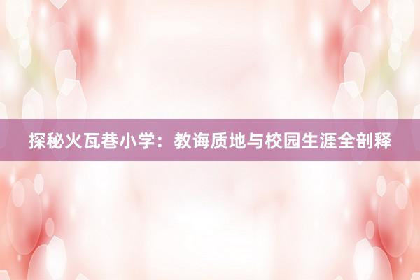 探秘火瓦巷小学：教诲质地与校园生涯全剖释