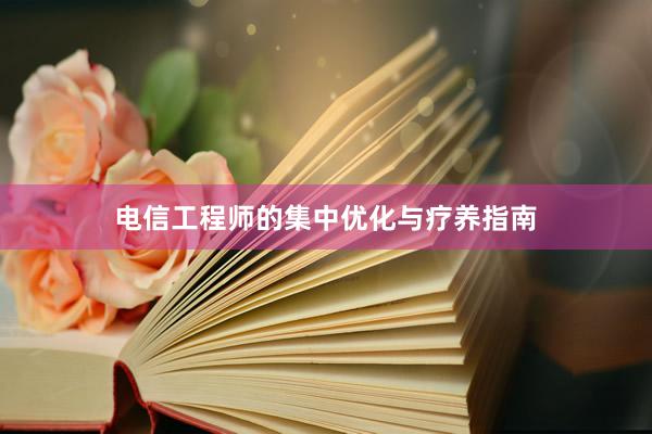 电信工程师的集中优化与疗养指南