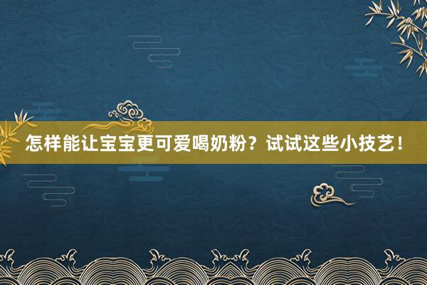 怎样能让宝宝更可爱喝奶粉？试试这些小技艺！