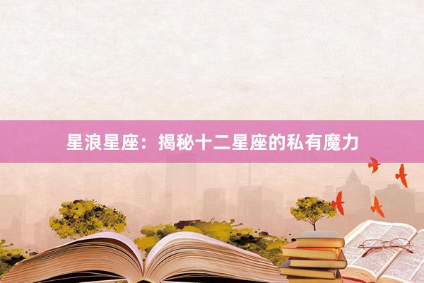 星浪星座：揭秘十二星座的私有魔力