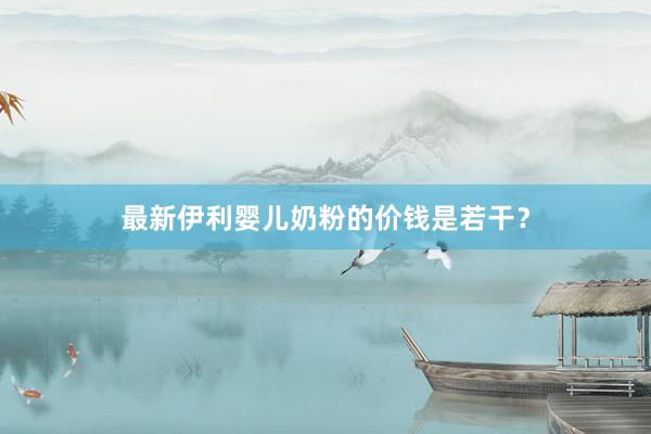 最新伊利婴儿奶粉的价钱是若干？