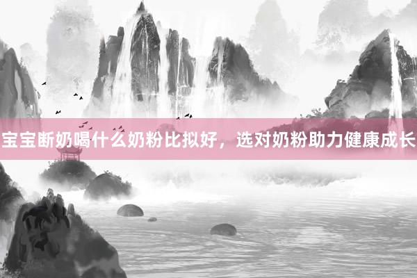 宝宝断奶喝什么奶粉比拟好，选对奶粉助力健康成长
