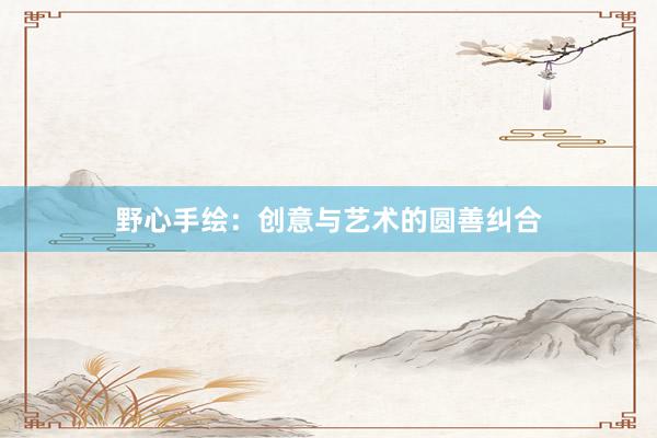 野心手绘：创意与艺术的圆善纠合