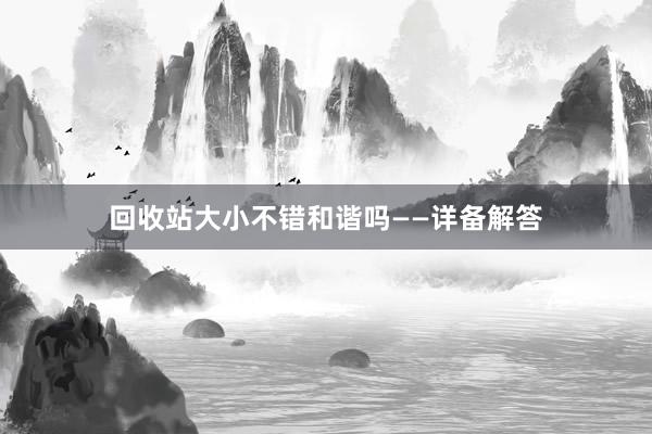 回收站大小不错和谐吗——详备解答