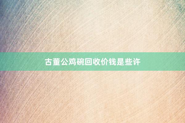 古董公鸡碗回收价钱是些许