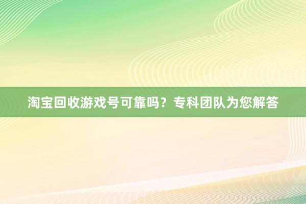 淘宝回收游戏号可靠吗？专科团队为您解答